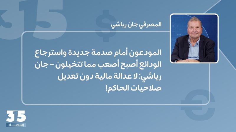 المودعون أمام الصدمة واسترجاع الودائع أصعب مما تتخيلون– جان رياشي: لا عدالة دون تعديل صلاحيات الحاكم