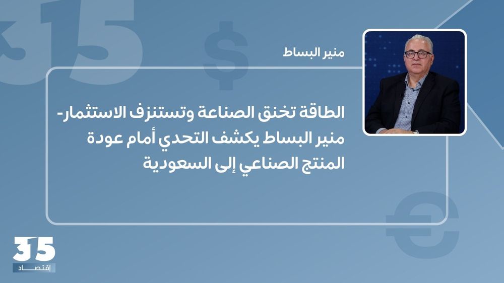الطاقة تخنق الصناعة وتستنزف الاستثمار- منير البساط يكشف التحدي أمام عودة المنتج الصناعي إلى السعودية
