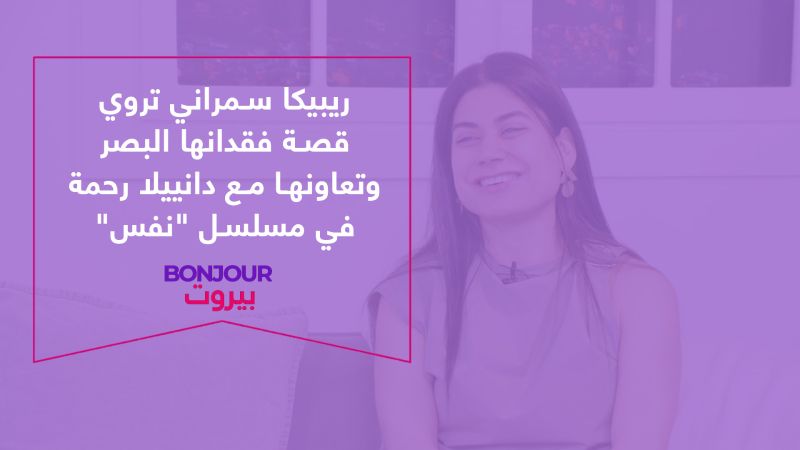 ريبيكا سمراني تروي قصة فقدانها البصر وتعاونها مع دانييلا رحمة في مسلسل "نفس"
